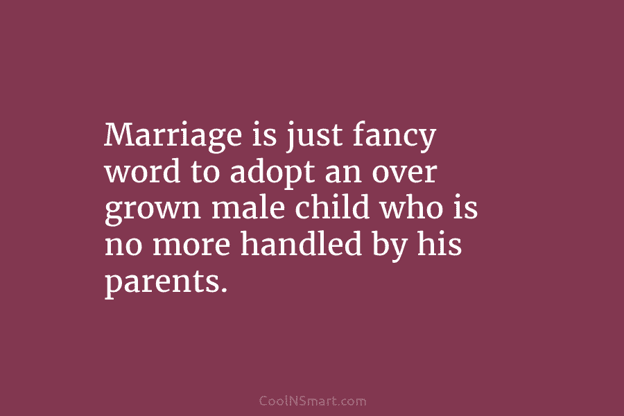 Marriage is just fancy word to adopt an over grown male child who is no...