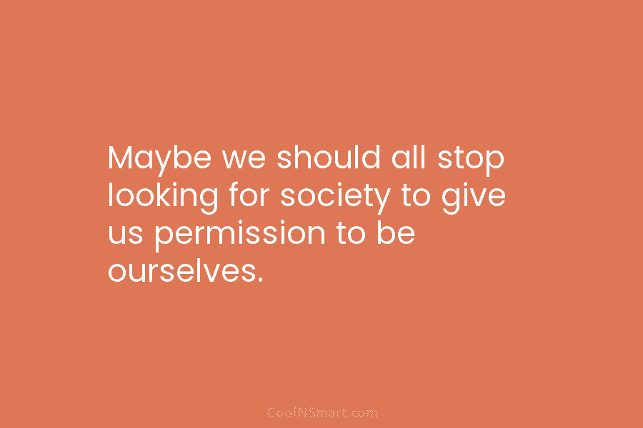Maybe we should all stop looking for society to give us permission to be ourselves.