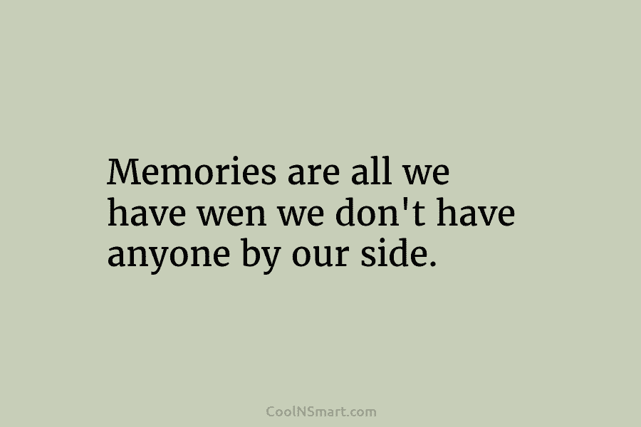 Memories are all we have wen we don’t have anyone by our side.