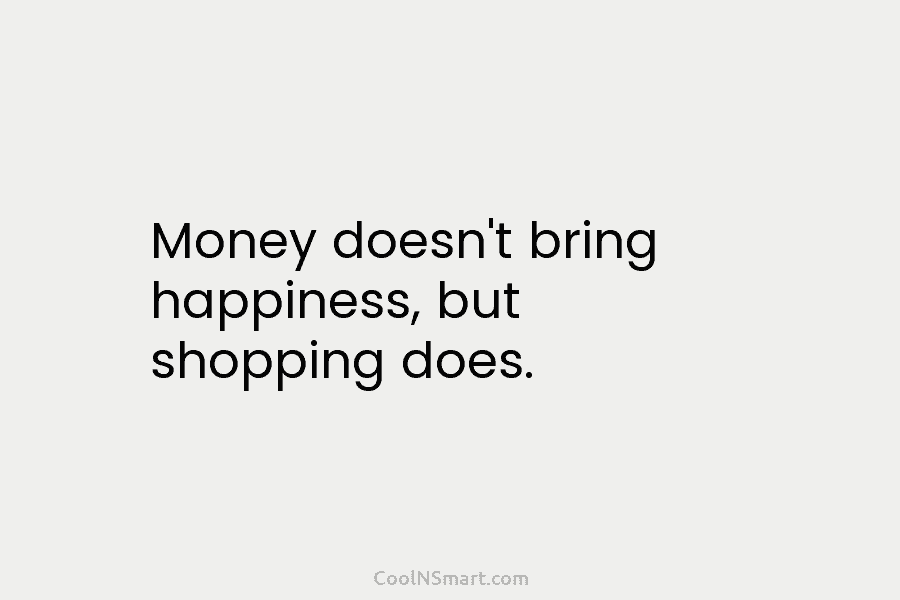 Money doesn’t bring happiness, but shopping does.