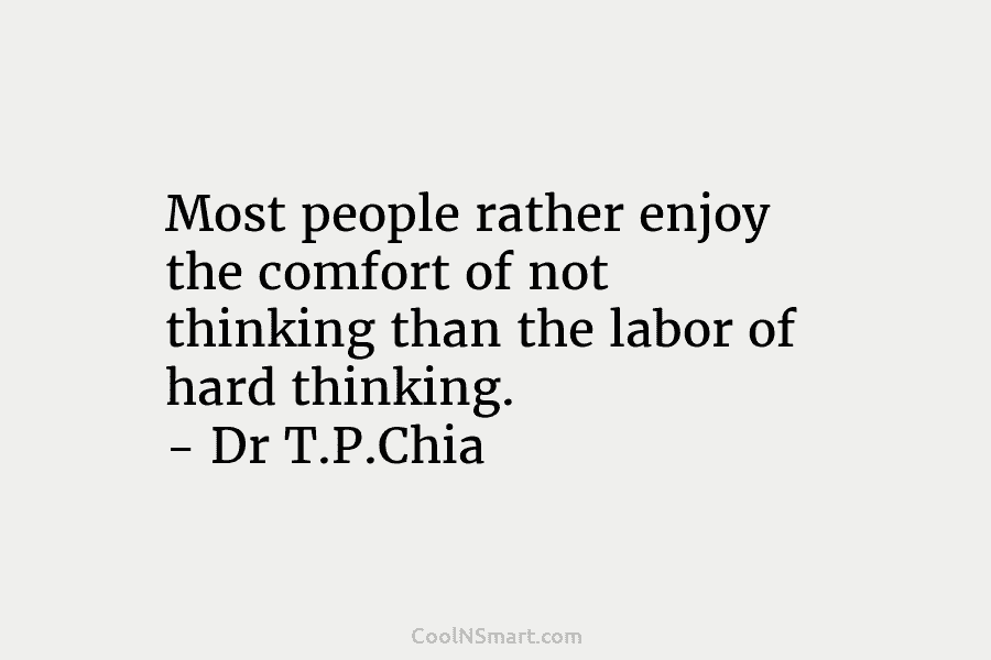 Most people rather enjoy the comfort of not thinking than the labor of hard thinking. – Dr T.P.Chia