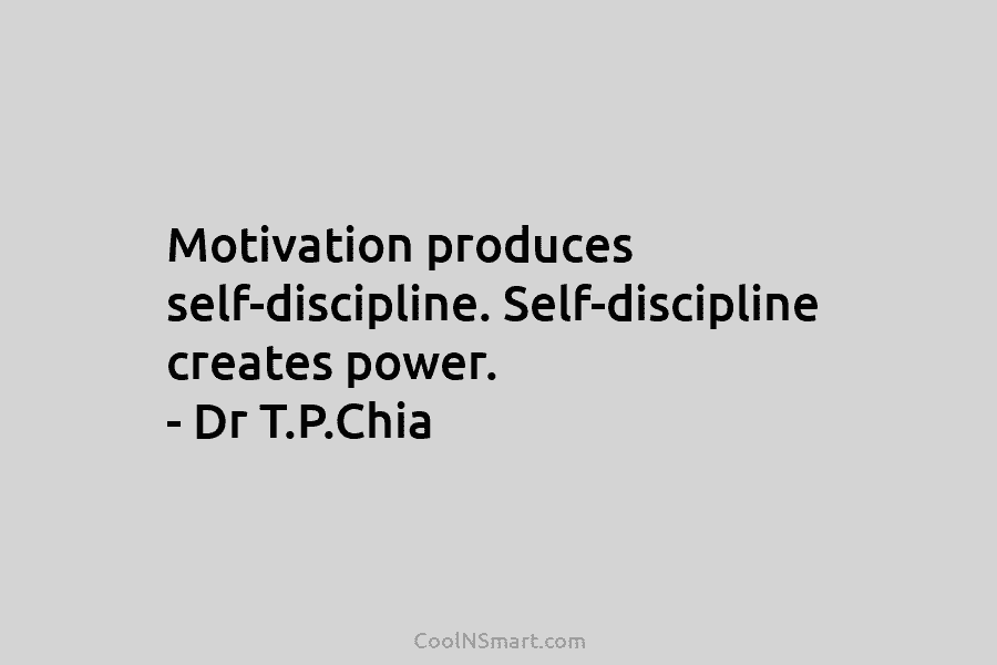 Motivation produces self-discipline. Self-discipline creates power. – Dr T.P.Chia