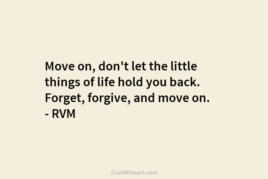 Move on, don’t let the little things of life hold you back. Forget, forgive, and move on. – RVM