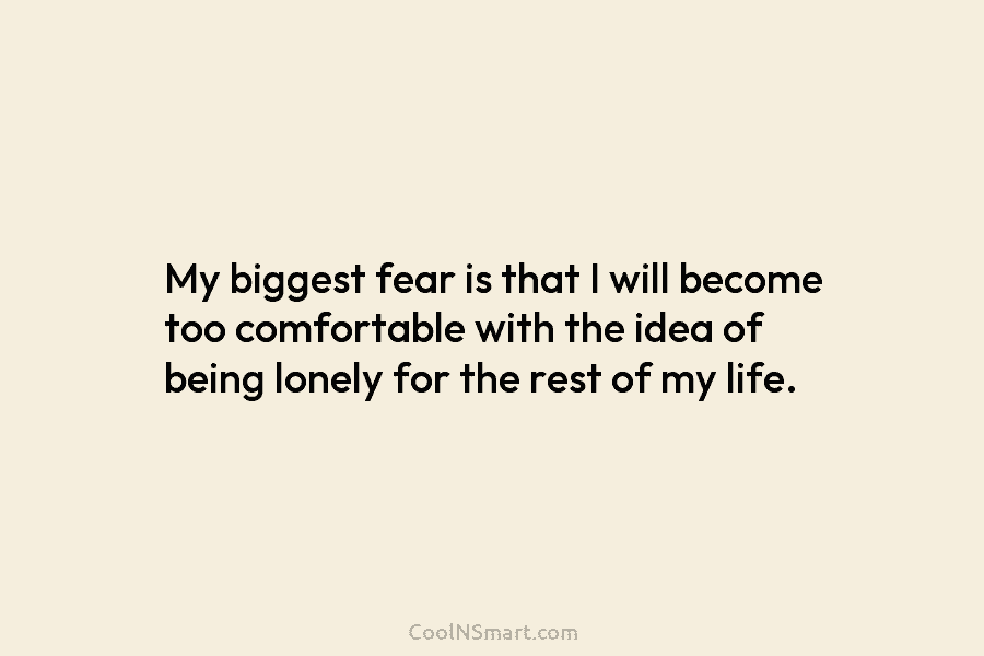 My biggest fear is that I will become too comfortable with the idea of being lonely for the rest of...