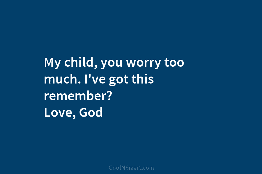 My child, you worry too much. I’ve got this remember? Love, God