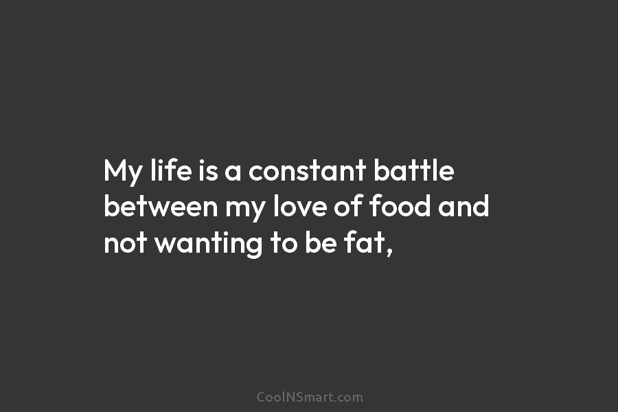 My life is a constant battle between my love of food and not wanting to be fat,