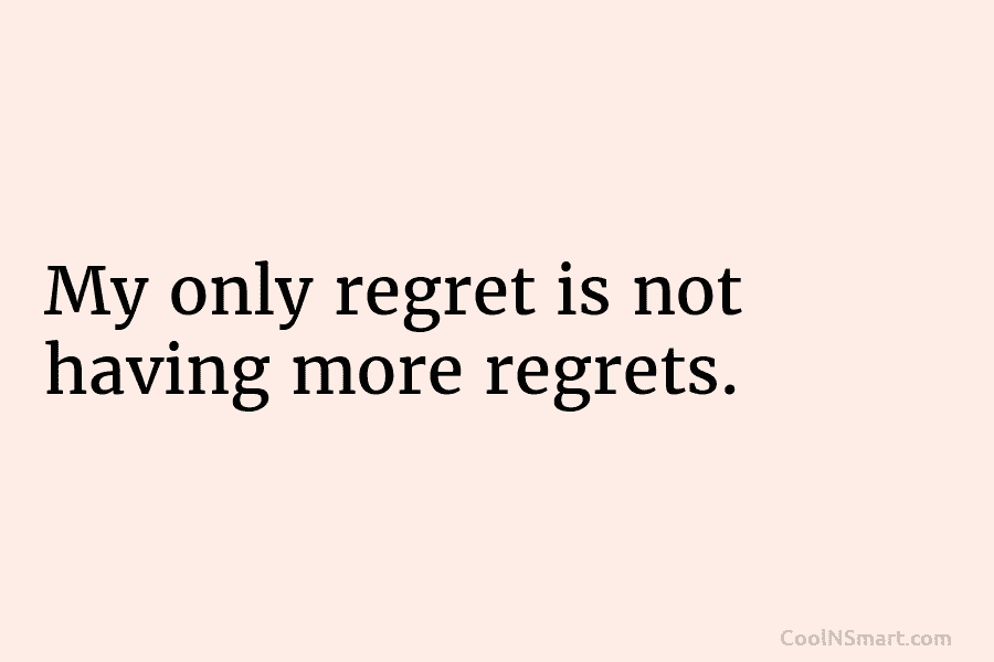 My only regret is not having more regrets.