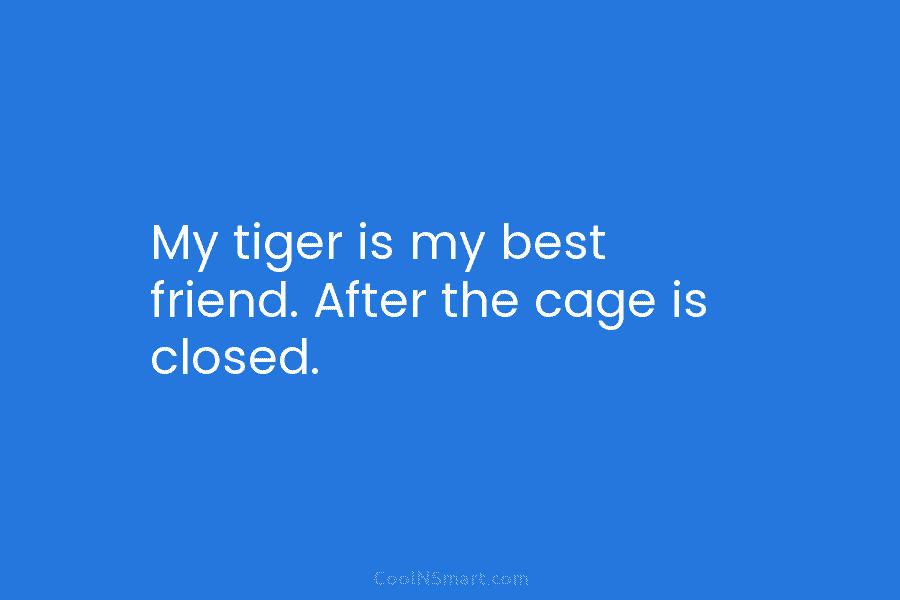 My tiger is my best friend. After the cage is closed.