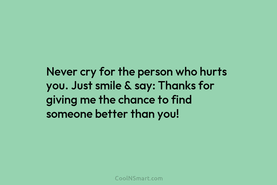 Never cry for the person who hurts you. Just smile & say: Thanks for giving me the chance to find...