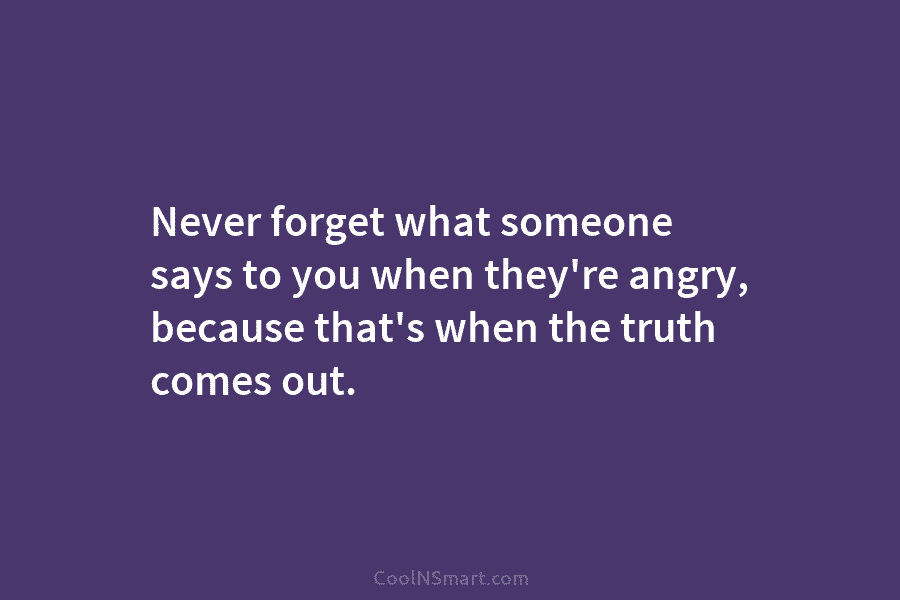 Never forget what someone says to you when they’re angry, because that’s when the truth...