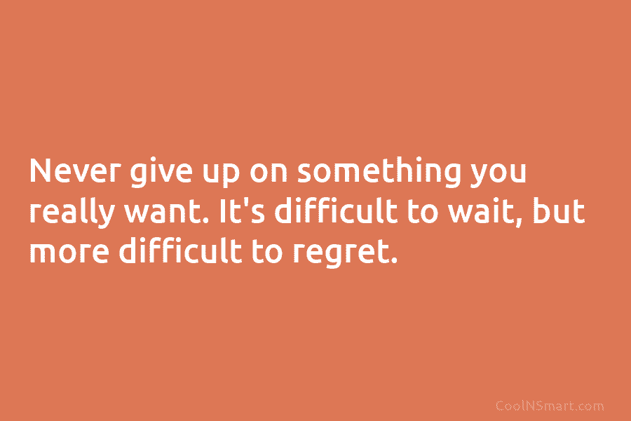 Never give up on something you really want. It’s difficult to wait, but more difficult to regret.