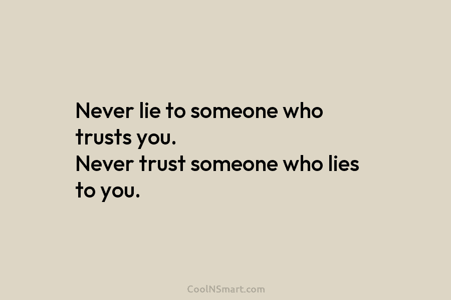 Never lie to someone who trusts you. Never trust someone who lies to you.