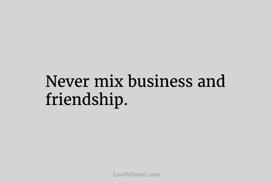 Never mix business and friendship.