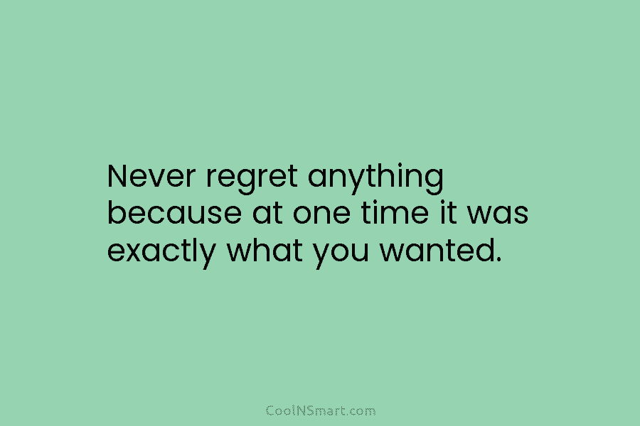 Never regret anything because at one time it was exactly what you wanted.