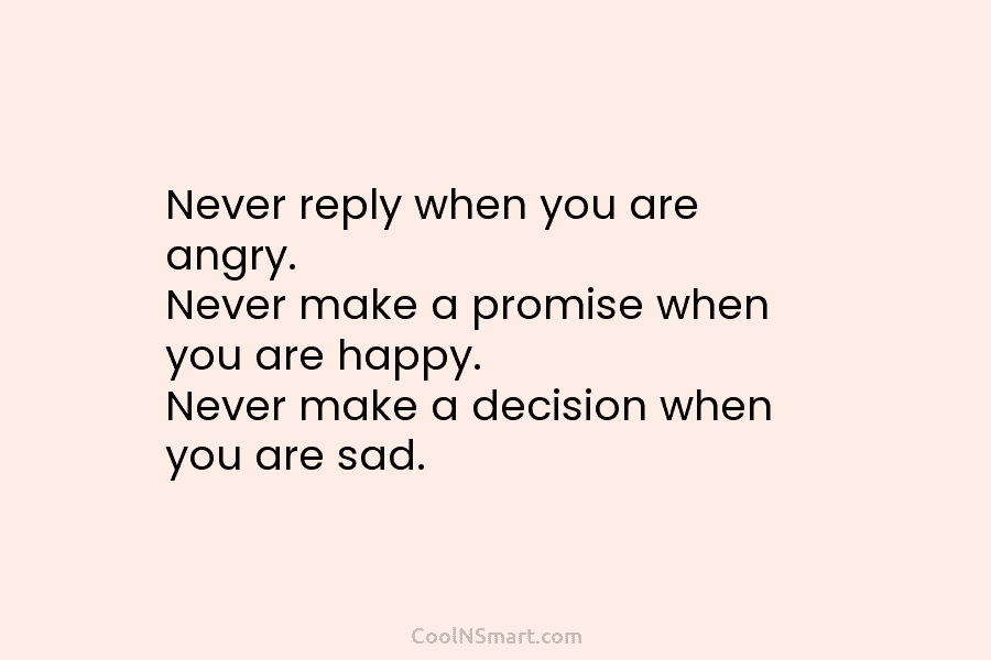 Never reply when you are angry. Never make a promise when you are happy. Never make a decision when you...