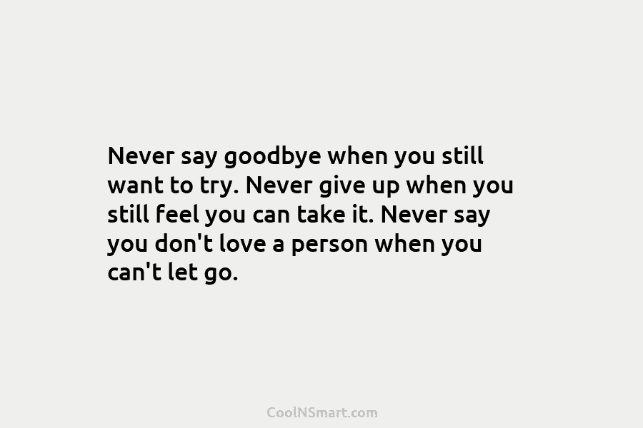 Never say goodbye when you still want to try. Never give up when you still...