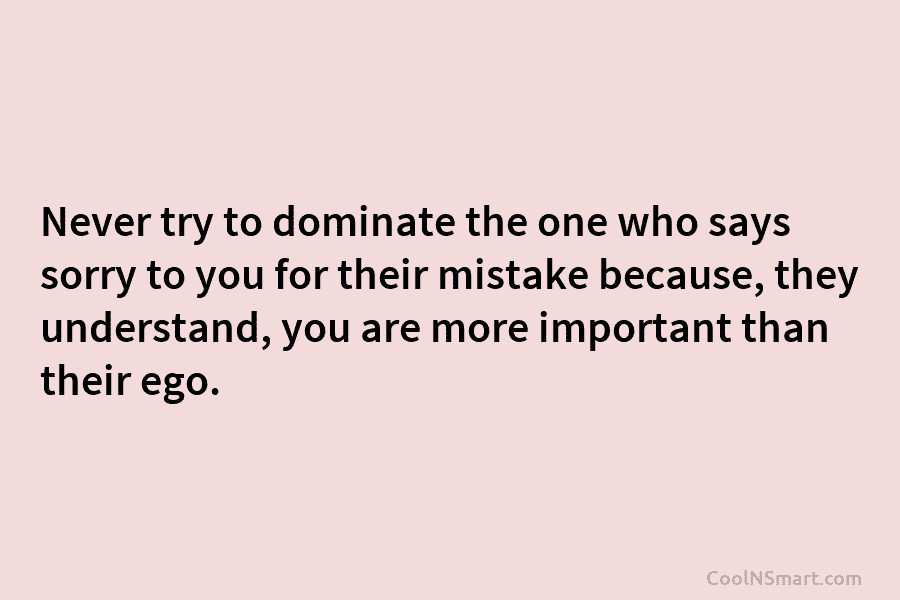 Never try to dominate the one who says sorry to you for their mistake because,...