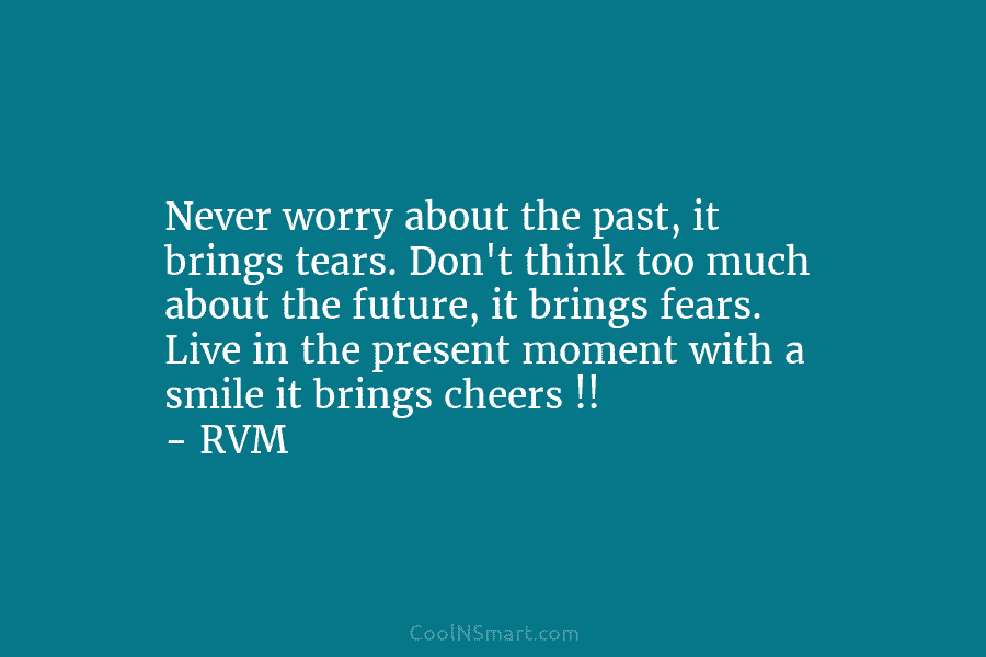 Never worry about the past, it brings tears. Don’t think too much about the future,...