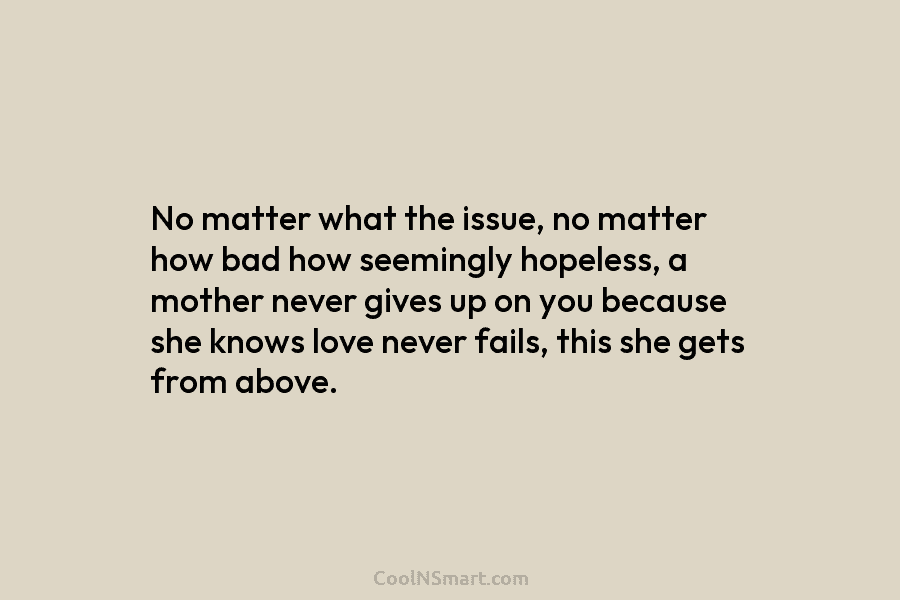 No matter what the issue, no matter how bad how seemingly hopeless, a mother never...