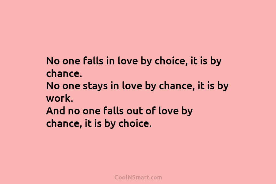 No one falls in love by choice, it is by chance. No one stays in love by chance, it is...