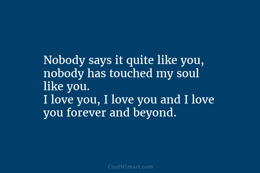 Nobody says it quite like you, nobody has touched my soul like you. I love you, I love you and...