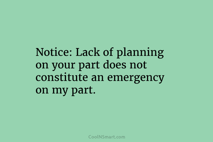 Notice: Lack of planning on your part does not constitute an emergency on my part.