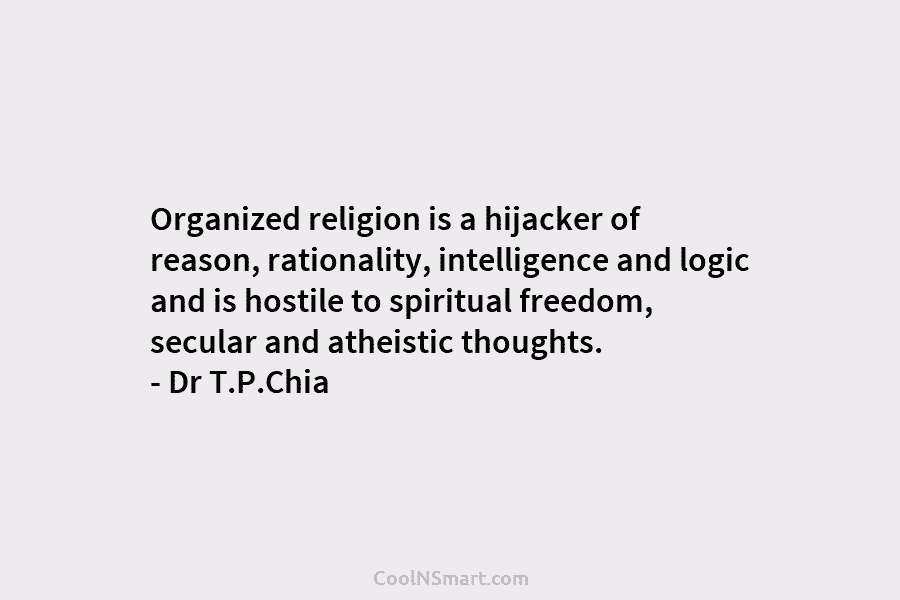 Organized religion is a hijacker of reason, rationality, intelligence and logic and is hostile to spiritual freedom, secular and atheistic...