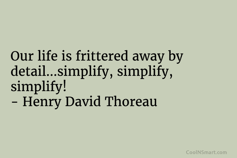 Our life is frittered away by detail…simplify, simplify, simplify! – Henry David Thoreau