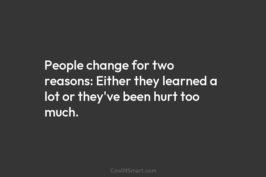 People change for two reasons: Either they learned a lot or they’ve been hurt too much.