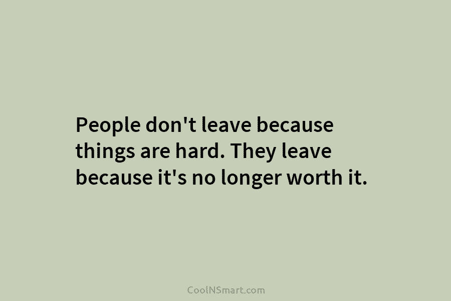 People don’t leave because things are hard. They leave because it’s no longer worth it.