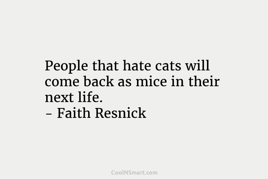 People that hate cats will come back as mice in their next life. – Faith Resnick