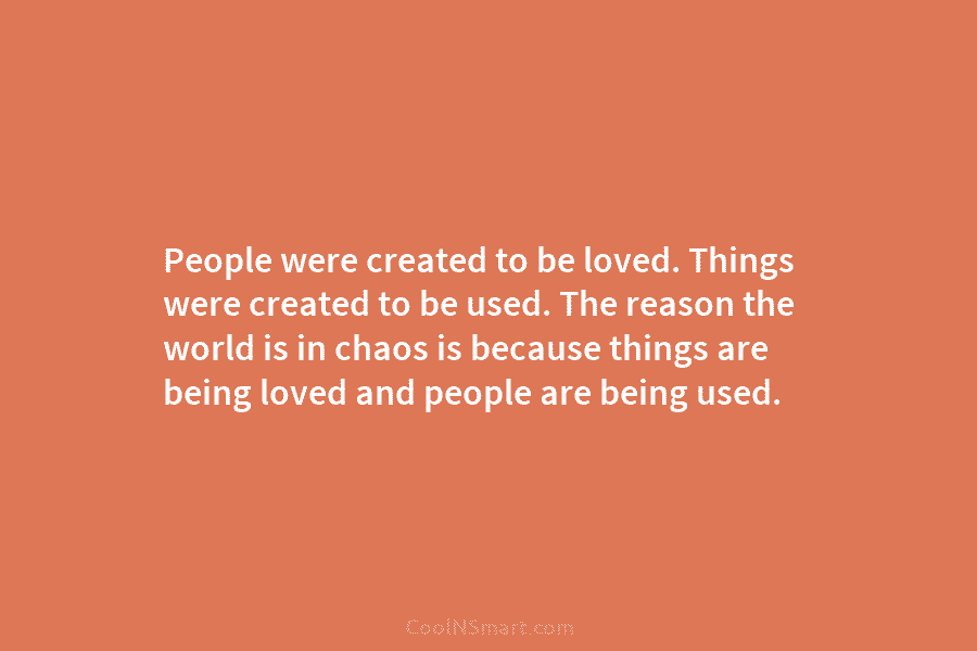 People were created to be loved. Things were created to be used. The reason the world is in chaos is...