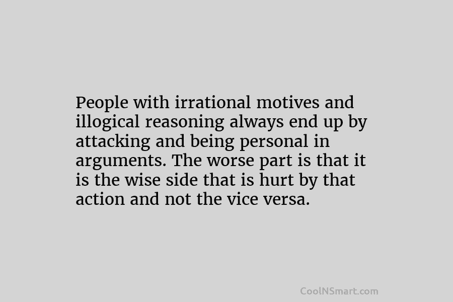 People with irrational motives and illogical reasoning always end up by attacking and being personal in arguments. The worse part...
