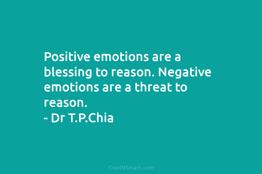 Positive emotions are a blessing to reason. Negative emotions are a threat to reason. – Dr T.P.Chia