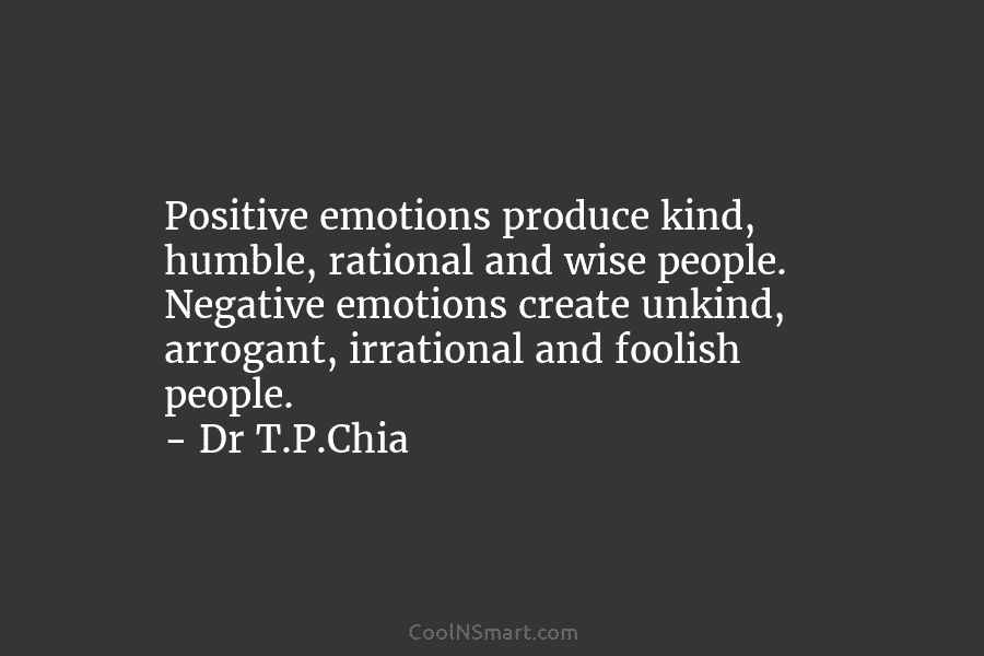 Positive emotions produce kind, humble, rational and wise people. Negative emotions create unkind, arrogant, irrational and foolish people. – Dr...