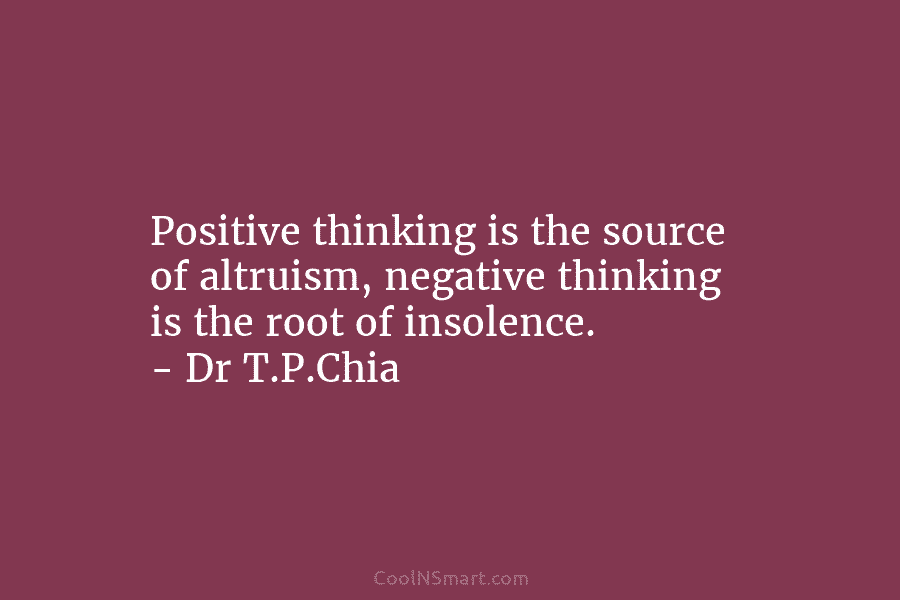 Positive thinking is the source of altruism, negative thinking is the root of insolence. –...