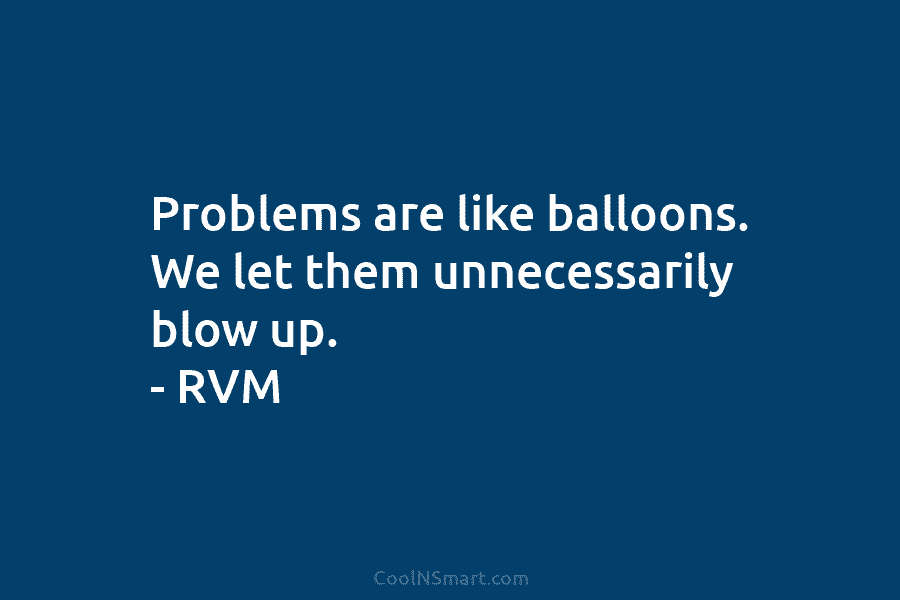 Problems are like balloons. We let them unnecessarily blow up. – RVM