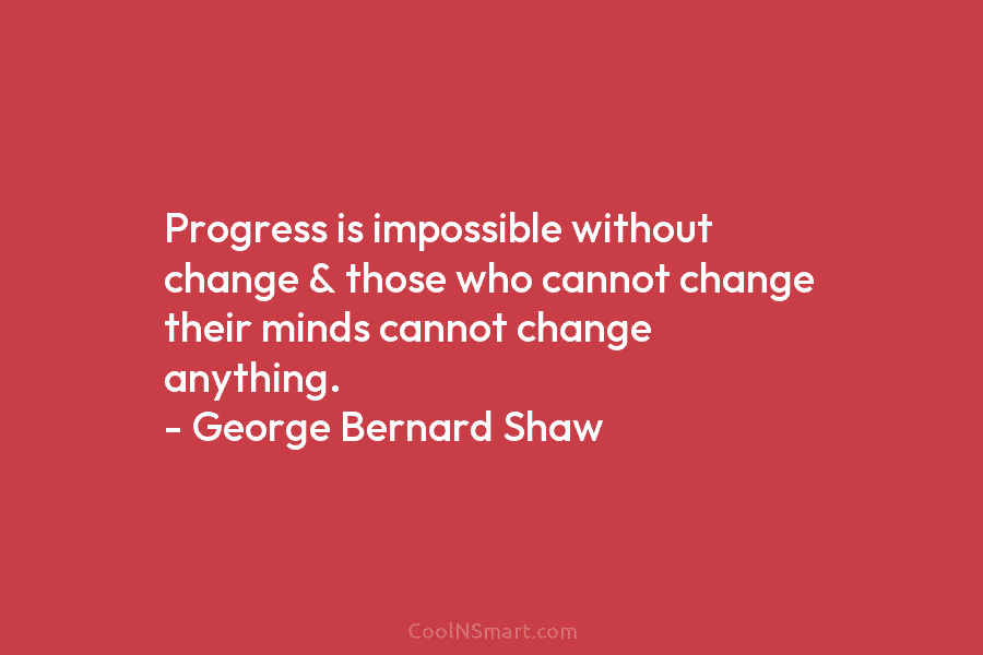 Progress is impossible without change & those who cannot change their minds cannot change anything....