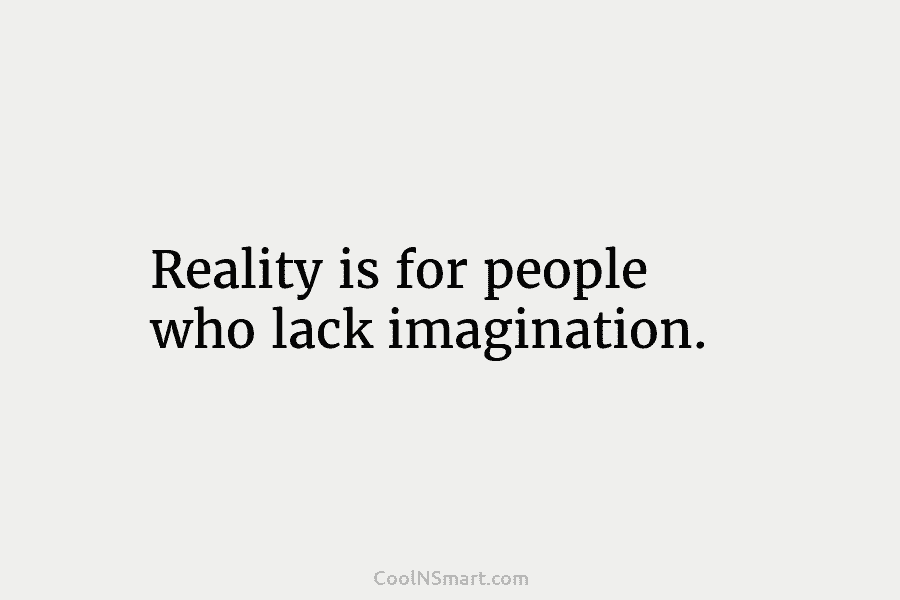 Reality is for people who lack imagination.