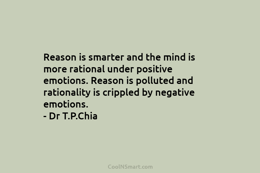 Reason is smarter and the mind is more rational under positive emotions. Reason is polluted and rationality is crippled by...