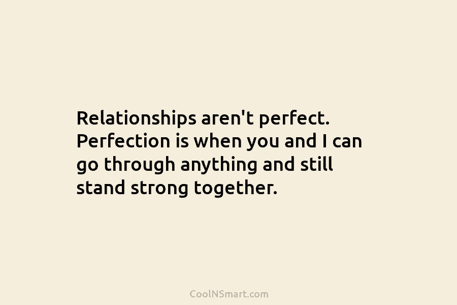 Relationships aren’t perfect. Perfection is when you and I can go through anything and still stand strong together.