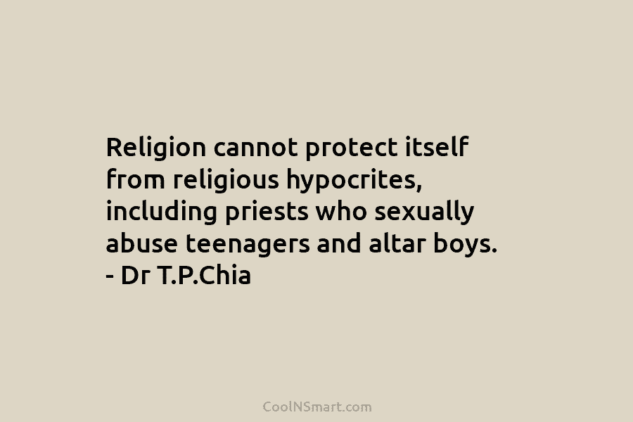 Religion cannot protect itself from religious hypocrites, including priests who sexually abuse teenagers and altar boys. – Dr T.P.Chia