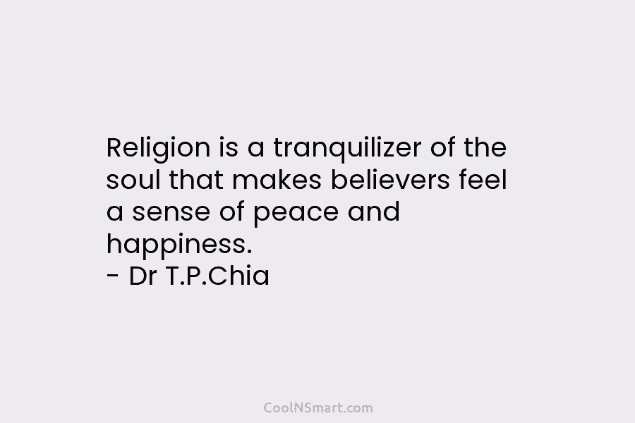Religion is a tranquilizer of the soul that makes believers feel a sense of peace and happiness. – Dr T.P.Chia
