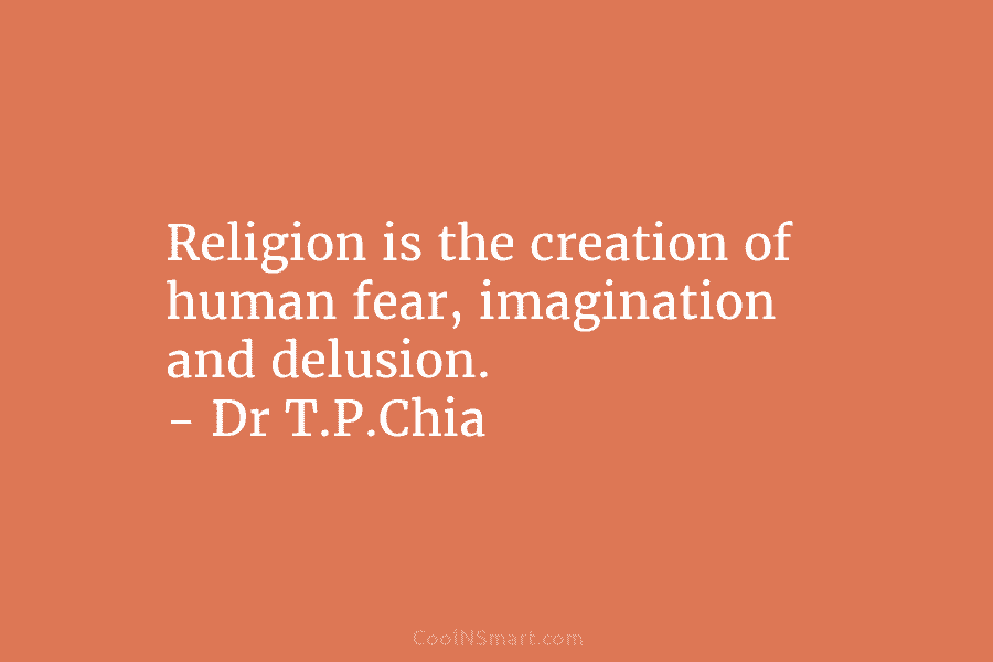 Religion is the creation of human fear, imagination and delusion. – Dr T.P.Chia