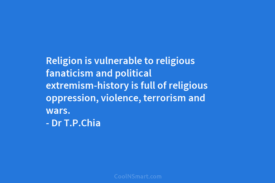Religion is vulnerable to religious fanaticism and political extremism-history is full of religious oppression, violence, terrorism and wars. – Dr...