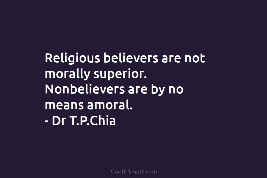 Religious believers are not morally superior. Nonbelievers are by no means amoral. – Dr T.P.Chia