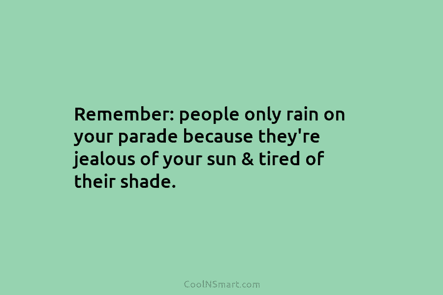 Remember: people only rain on your parade because they’re jealous of your sun & tired of their shade.