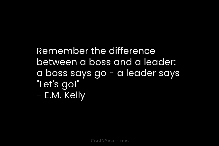 Remember the difference between a boss and a leader: a boss says go – a...