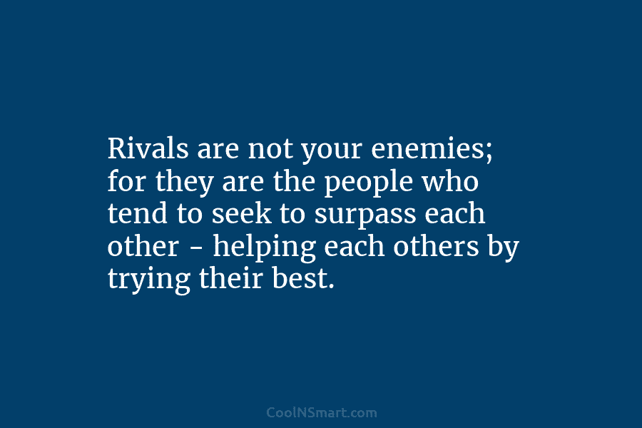 Rivals are not your enemies; for they are the people who tend to seek to...