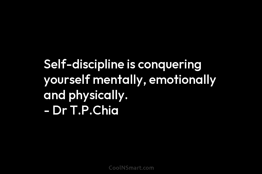 Self-discipline is conquering yourself mentally, emotionally and physically. – Dr T.P.Chia